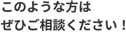 このような方はぜひご相談ください！