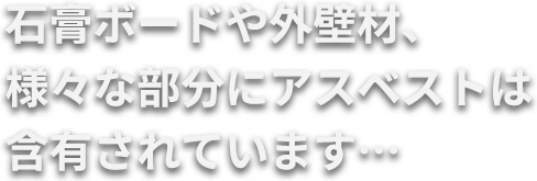 石膏ボードや外壁材、様々な部分にアスベストは含有されています…